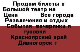 Продам билеты в Большой театр на 09.06. › Цена ­ 3 600 - Все города Развлечения и отдых » События, вечеринки и тусовки   . Красноярский край,Дивногорск г.